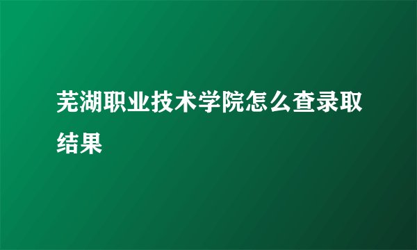 芜湖职业技术学院怎么查录取结果