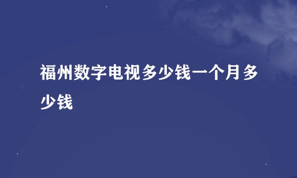 福州数字电视多少钱一个月多少钱
