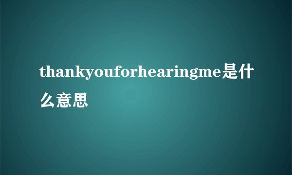 thankyouforhearingme是什么意思