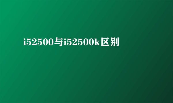 i52500与i52500k区别