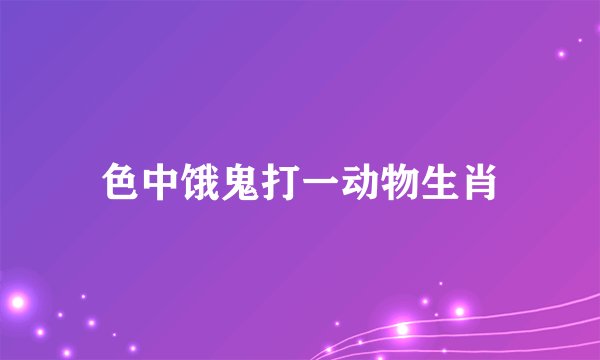 色中饿鬼打一动物生肖