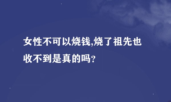 女性不可以烧钱,烧了祖先也收不到是真的吗？