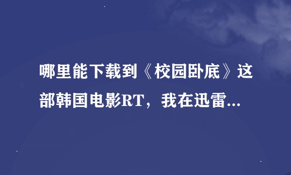 哪里能下载到《校园卧底》这部韩国电影RT，我在迅雷上只能搜索到一