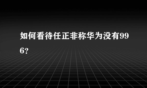 如何看待任正非称华为没有996？