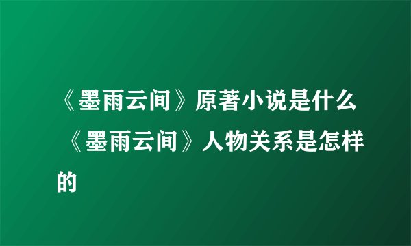 《墨雨云间》原著小说是什么 《墨雨云间》人物关系是怎样的