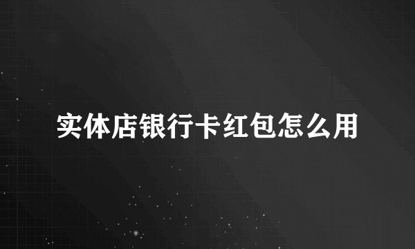 实体店银行卡红包怎么用