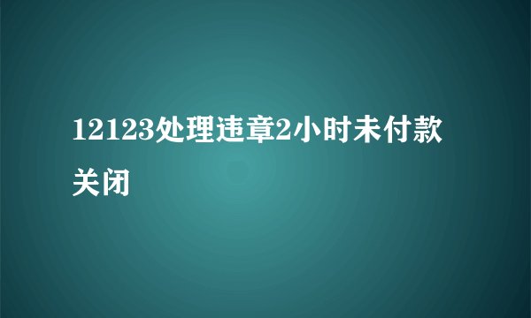 12123处理违章2小时未付款关闭