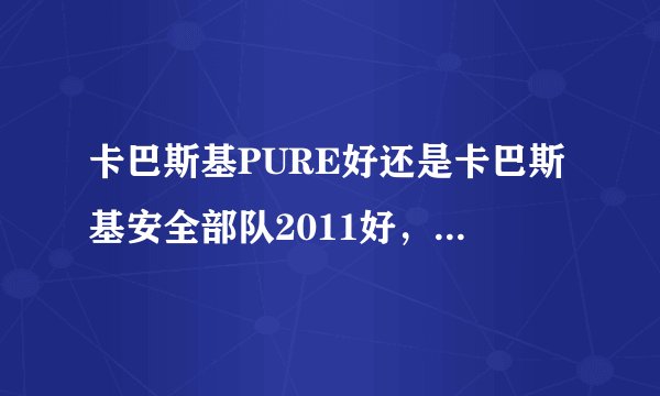 卡巴斯基PURE好还是卡巴斯基安全部队2011好，个人使用哪个好？？？详细说明。。。