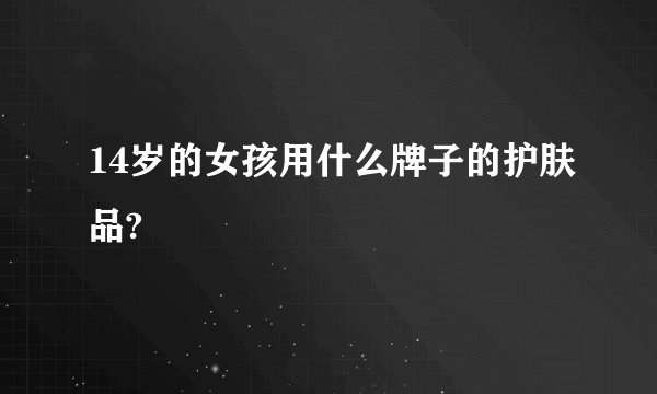 14岁的女孩用什么牌子的护肤品?