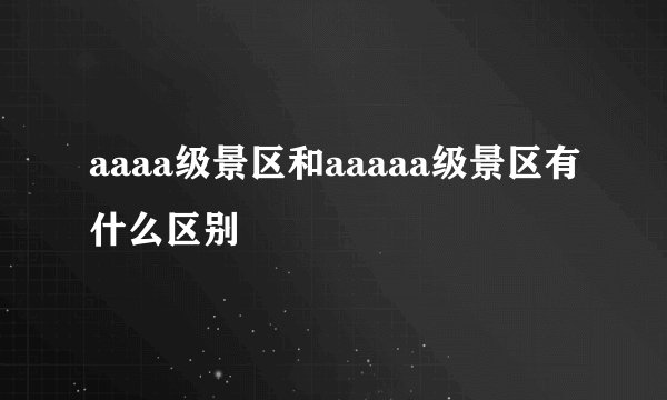 aaaa级景区和aaaaa级景区有什么区别