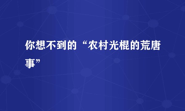 你想不到的“农村光棍的荒唐事”