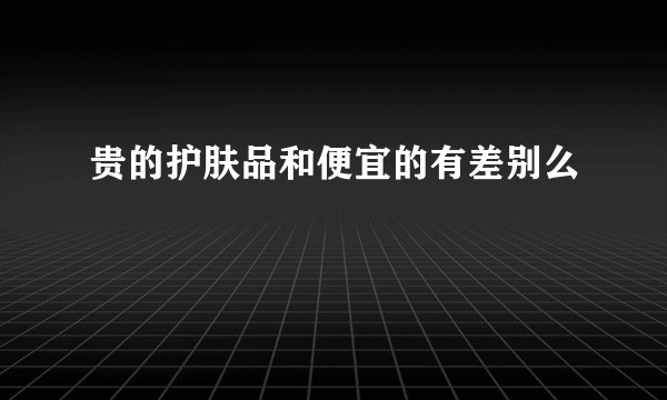 贵的护肤品和便宜的有差别么