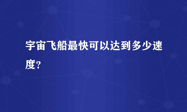 宇宙飞船最快可以达到多少速度？