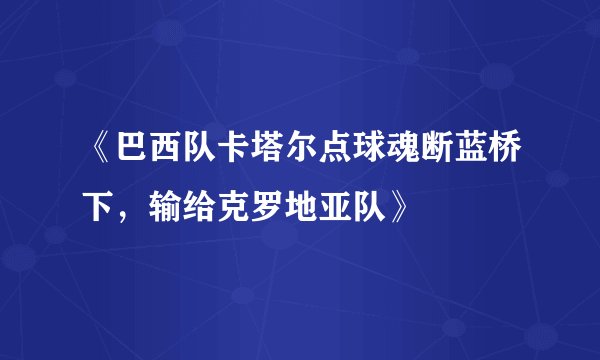 《巴西队卡塔尔点球魂断蓝桥下，输给克罗地亚队》