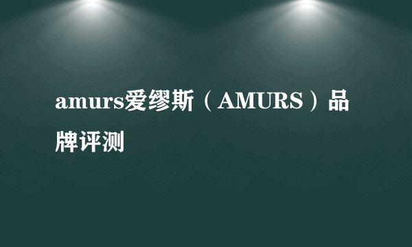 amurs爱缪斯(AMURS)品牌评测