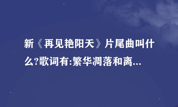 新《再见艳阳天》片尾曲叫什么?歌词有:繁华凋落和离别,最终只留下寂寞和你,我们的爱情只剩下…