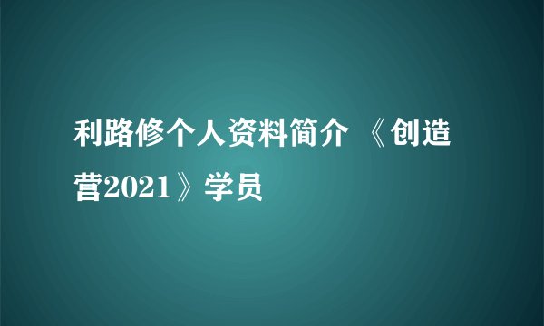 利路修个人资料简介 《创造营2021》学员