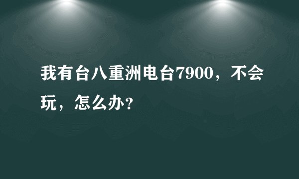 我有台八重洲电台7900，不会玩，怎么办？