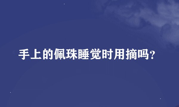 手上的佩珠睡觉时用摘吗？