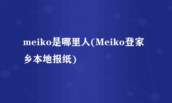 meiko是哪里人(Meiko登家乡本地报纸)