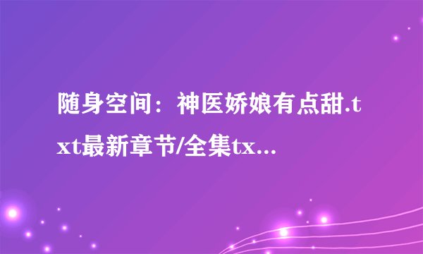 随身空间：神医娇娘有点甜.txt最新章节/全集txt免费下载