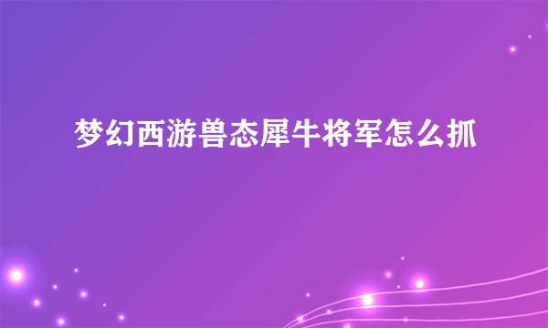 梦幻西游兽态犀牛将军怎么抓
