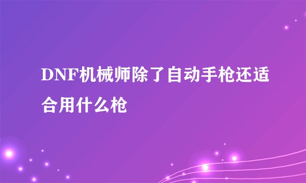 DNF机械师除了自动手枪还适合用什么枪