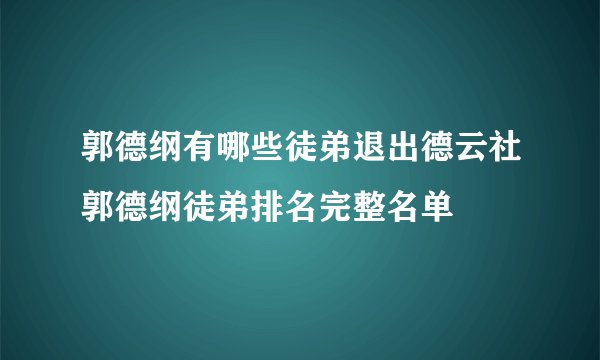 郭德纲有哪些徒弟退出德云社郭德纲徒弟排名完整名单
