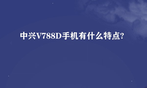 中兴V788D手机有什么特点?