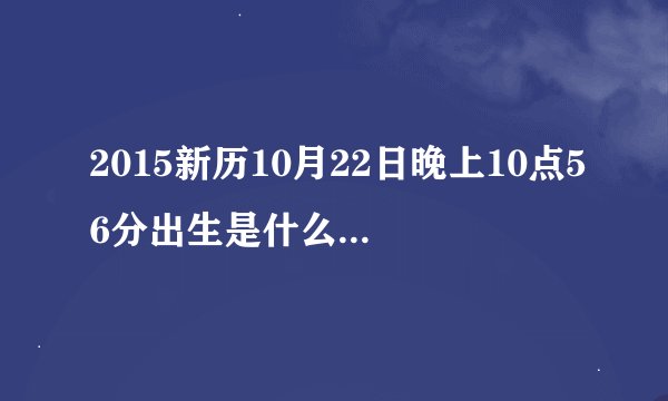 2015新历10月22日晚上10点56分出生是什么时辰缺什么