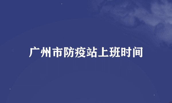 广州市防疫站上班时间