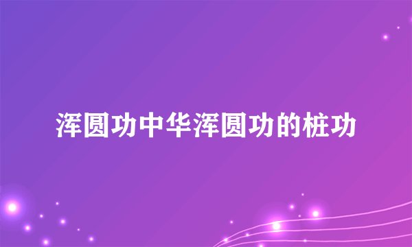 浑圆功中华浑圆功的桩功