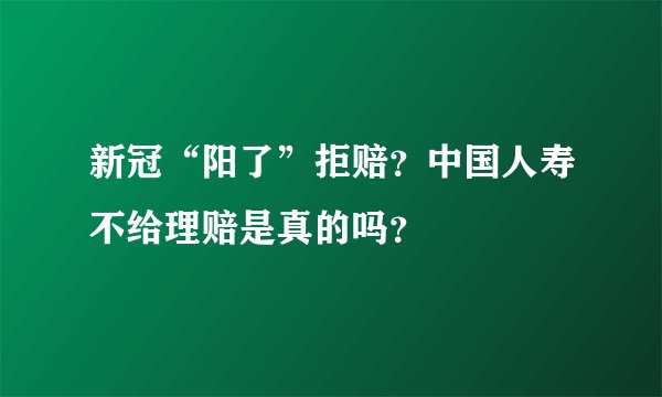 新冠“阳了”拒赔?中国人寿不给理赔是真的吗?