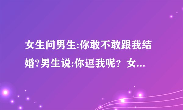 女生问男生:你敢不敢跟我结婚?男生说:你逗我呢？女生说:没有，你带我走吧。男生说:不，我不能负她。