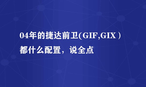 04年的捷达前卫(GIF,GIX）都什么配置，说全点