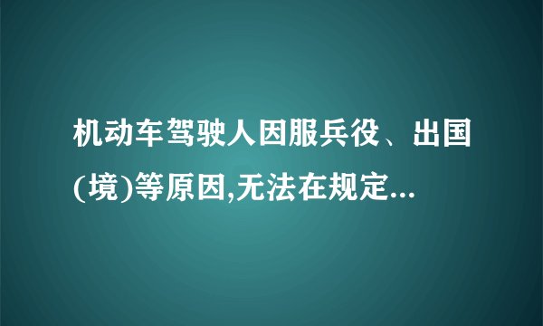 机动车驾驶人因服兵役、出国(境)等原因,无法在规定时间内办理驾驶...