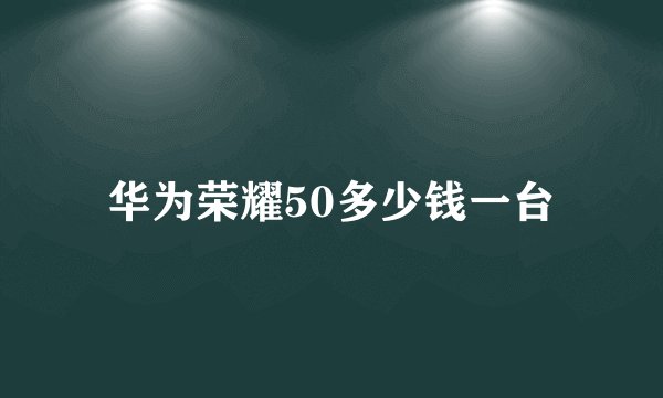华为荣耀50多少钱一台