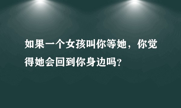 如果一个女孩叫你等她，你觉得她会回到你身边吗？