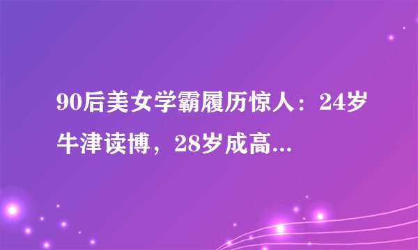 90后美女学霸履历惊人：24岁牛津读博，28岁成高校副院长