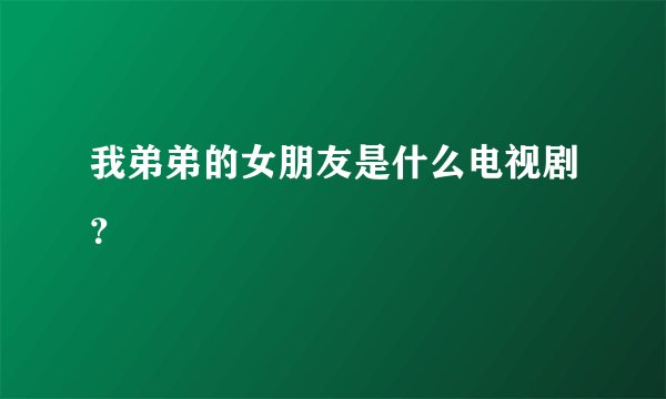 我弟弟的女朋友是什么电视剧？