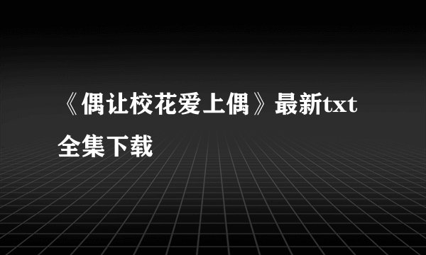 《偶让校花爱上偶》最新txt全集下载