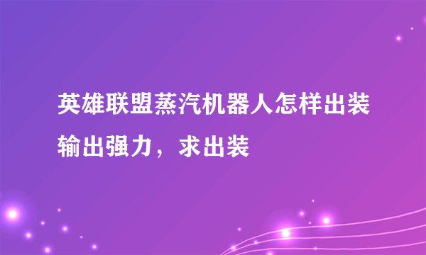英雄联盟蒸汽机器人怎样出装输出强力，求出装