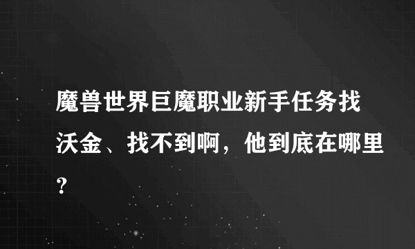 魔兽世界巨魔职业新手任务找沃金、找不到啊，他到底在哪里？