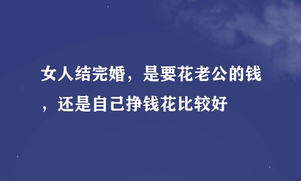 女人结完婚，是要花老公的钱，还是自己挣钱花比较好