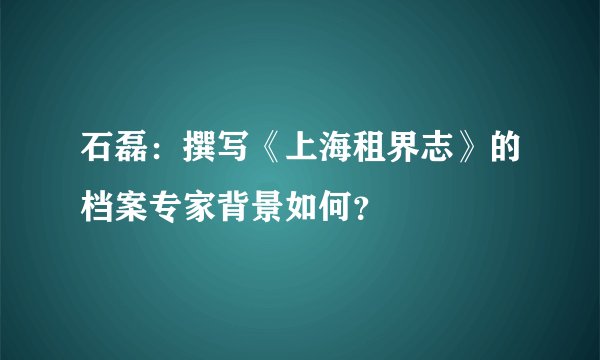 石磊：撰写《上海租界志》的档案专家背景如何？