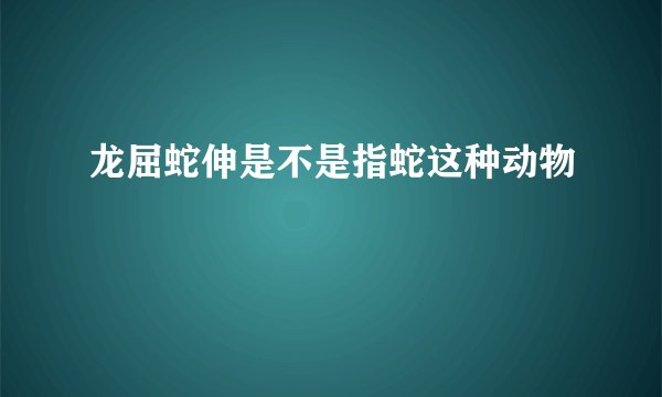龙屈蛇伸是不是指蛇这种动物