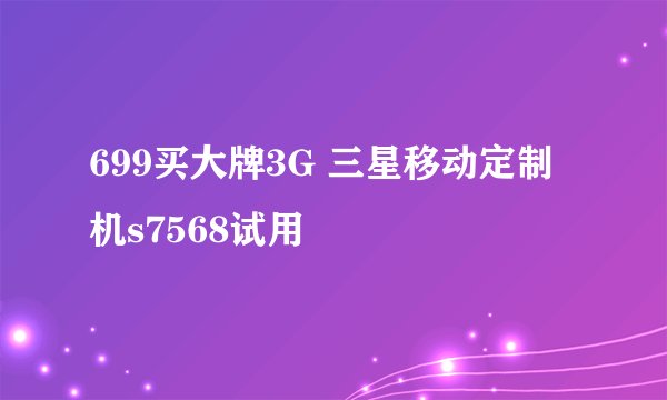 699买大牌3G 三星移动定制机s7568试用