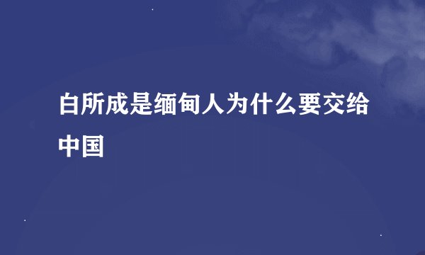 白所成是缅甸人为什么要交给中国