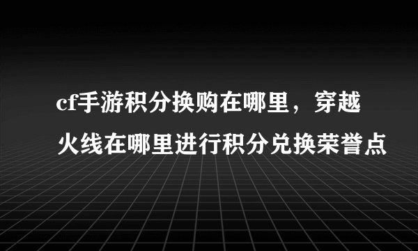 cf手游积分换购在哪里,穿越火线在哪里进行积分兑换荣誉点