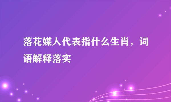落花媒人代表指什么生肖，词语解释落实